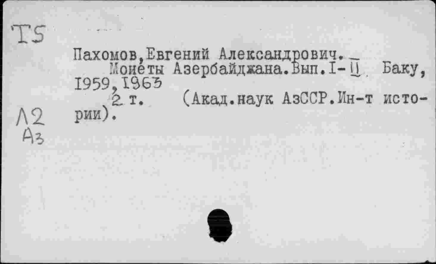 ﻿TS
Пахомов,Евгений Александрович. _
Монеты Азербайджана.Вып.1- il Баку, 1959.z
2. т. (Акад.наук АзССР.Ин-т исто-
да Рии)*
Дд